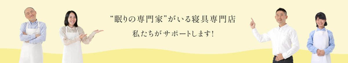 眠りの専門家がいる寝具専門店　私たちがサポートします！